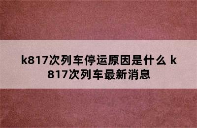 k817次列车停运原因是什么 k817次列车最新消息